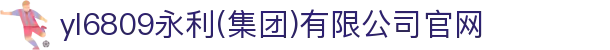yl6809永利(集团)有限公司官网